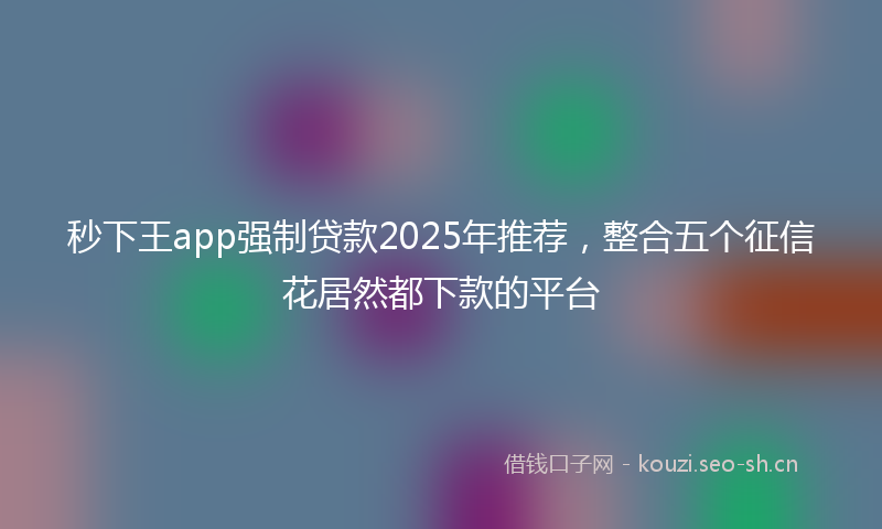 秒下王app强制贷款2025年推荐，整合五个征信花居然都下款的平台