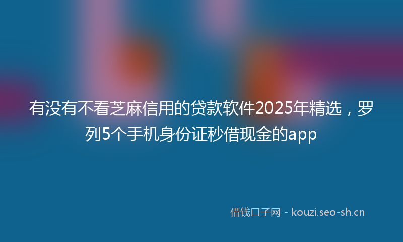 有没有不看芝麻信用的贷款软件2025年精选，罗列5个手机身份证秒借现金的app