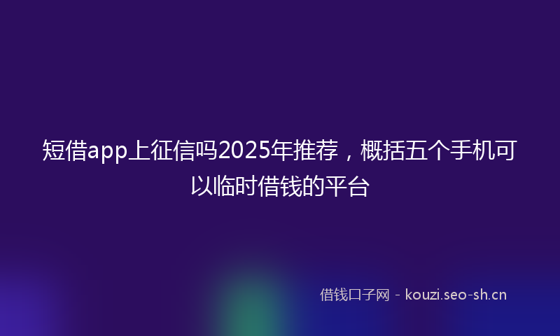 短借app上征信吗2025年推荐，概括五个手机可以临时借钱的平台