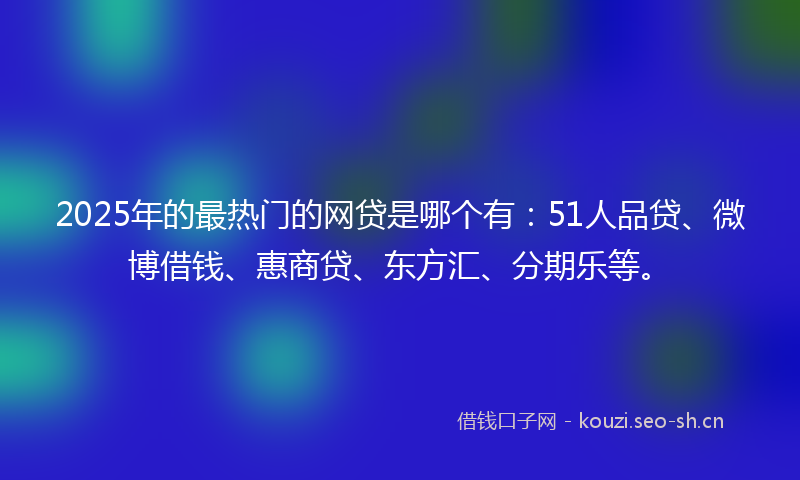 2025年的最热门的网贷是哪个有：51人品贷、微博借钱、惠商贷、东方汇、分期乐等。