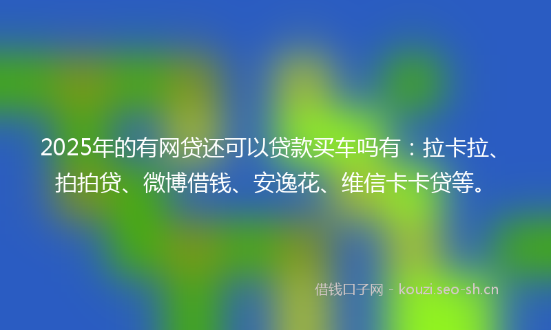 2025年的有网贷还可以贷款买车吗有：拉卡拉、拍拍贷、微博借钱、安逸花、维信卡卡贷等。