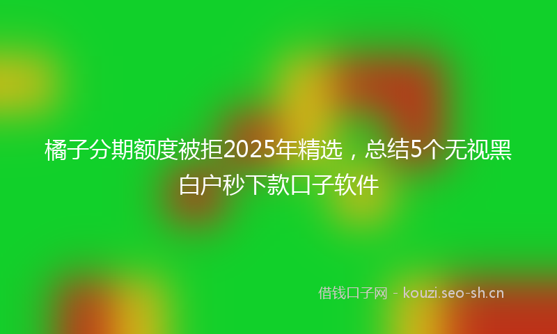 橘子分期额度被拒2025年精选，总结5个无视黑白户秒下款口子软件