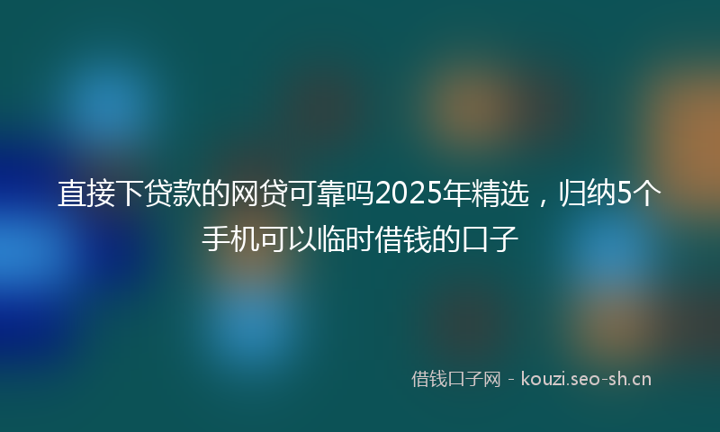 直接下贷款的网贷可靠吗2025年精选，归纳5个手机可以临时借钱的口子