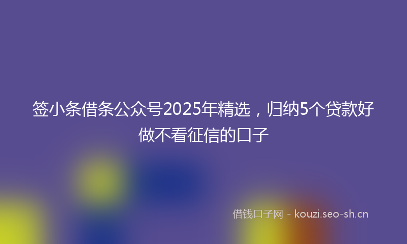 签小条借条公众号2025年精选，归纳5个贷款好做不看征信的口子