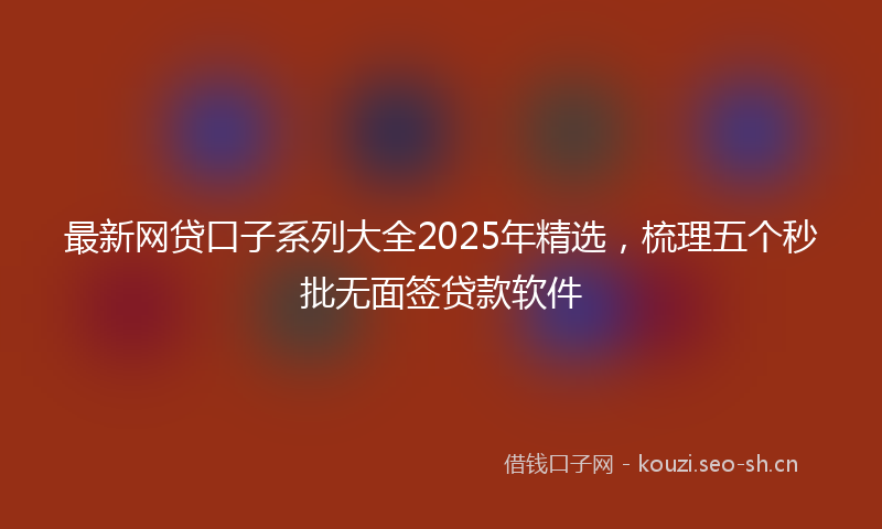 最新网贷口子系列大全2025年精选，梳理五个秒批无面签贷款软件
