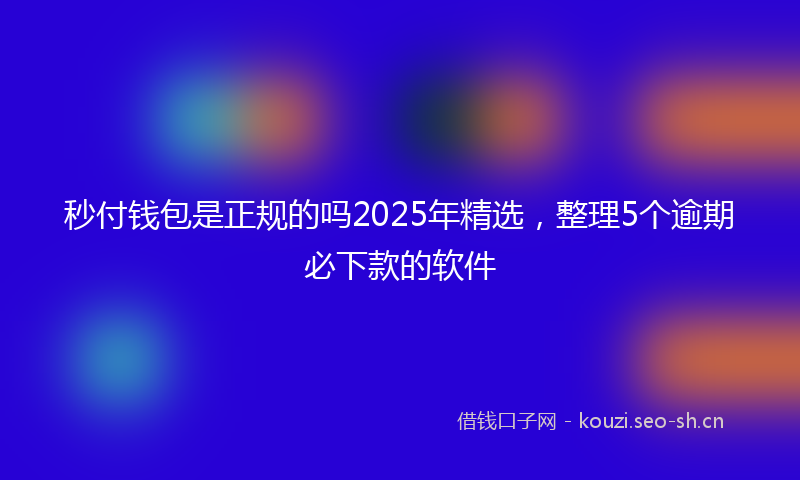 秒付钱包是正规的吗2025年精选，整理5个逾期必下款的软件