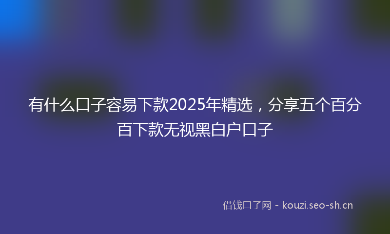 有什么口子容易下款2025年精选，分享五个百分百下款无视黑白户口子