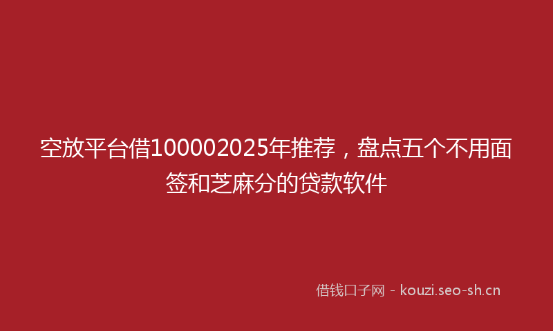 空放平台借100002025年推荐，盘点五个不用面签和芝麻分的贷款软件