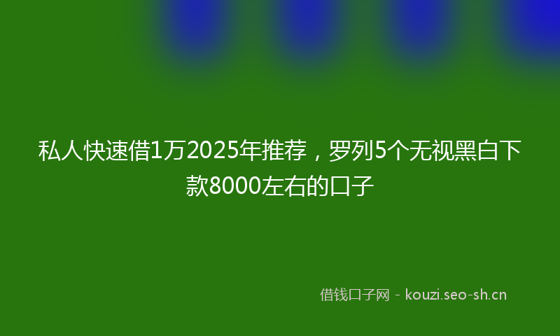 私人快速借1万2025年推荐，罗列5个无视黑白下款8000左右的口子