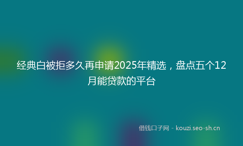 经典白被拒多久再申请2025年精选，盘点五个12月能贷款的平台
