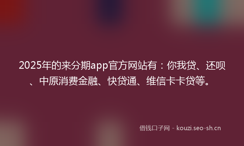 2025年的来分期app官方网站有：你我贷、还呗、中原消费金融、快贷通、维信卡卡贷等。