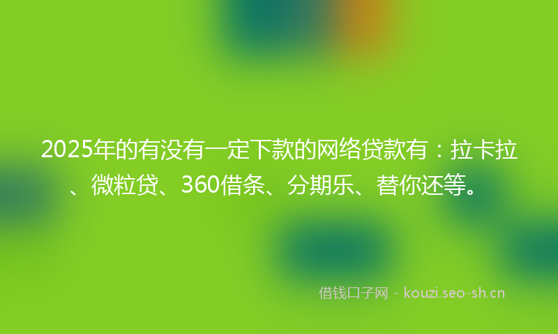 2025年的有没有一定下款的网络贷款有：拉卡拉、微粒贷、360借条、分期乐、替你还等。