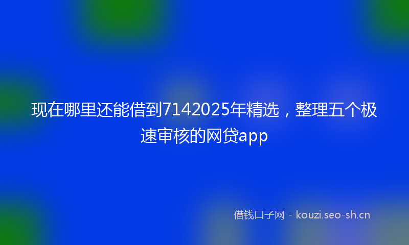 现在哪里还能借到7142025年精选，整理五个极速审核的网贷app
