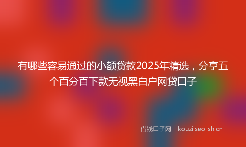 有哪些容易通过的小额贷款2025年精选，分享五个百分百下款无视黑白户网贷口子