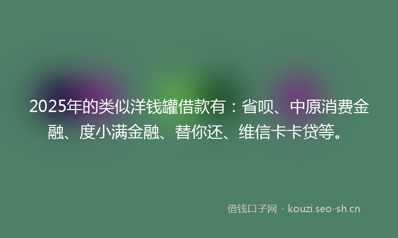 2025年的类似洋钱罐借款有：省呗、中原消费金融、度小满金融、替你还、维信卡卡贷等。