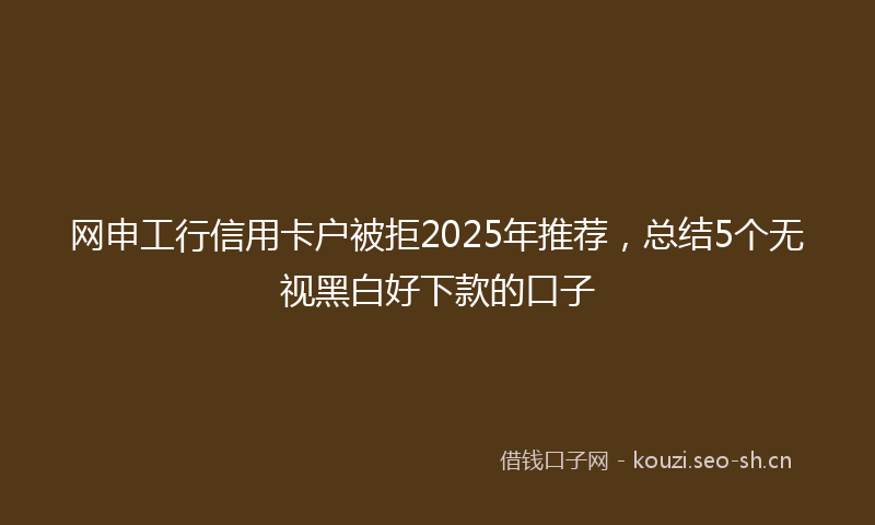 网申工行信用卡户被拒2025年推荐，总结5个无视黑白好下款的口子