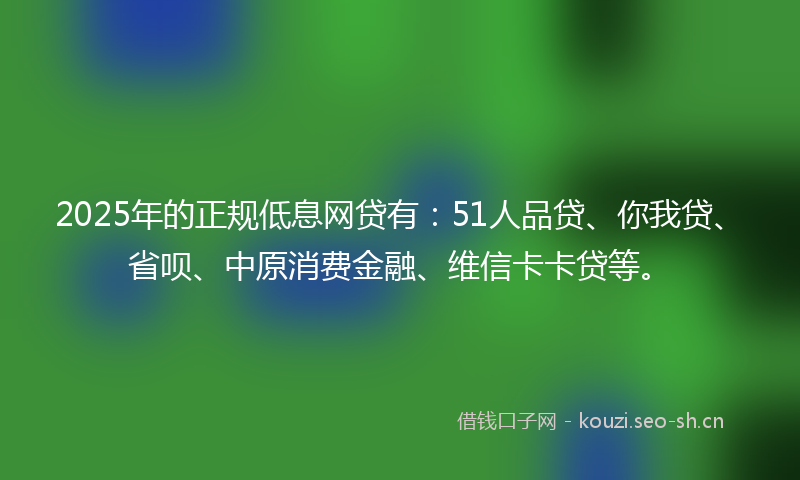 2025年的正规低息网贷有：51人品贷、你我贷、省呗、中原消费金融、维信卡卡贷等。