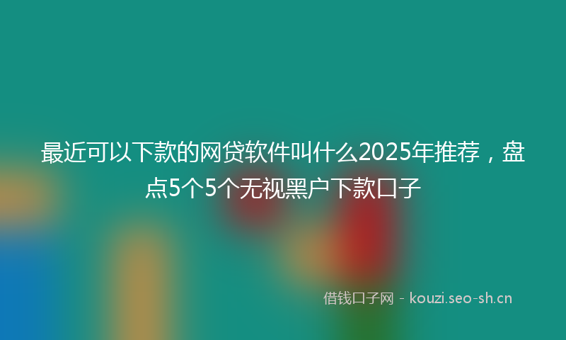 最近可以下款的网贷软件叫什么2025年推荐，盘点5个5个无视黑户下款口子