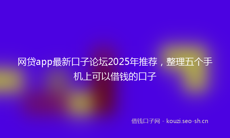 网贷app最新口子论坛2025年推荐，整理五个手机上可以借钱的口子