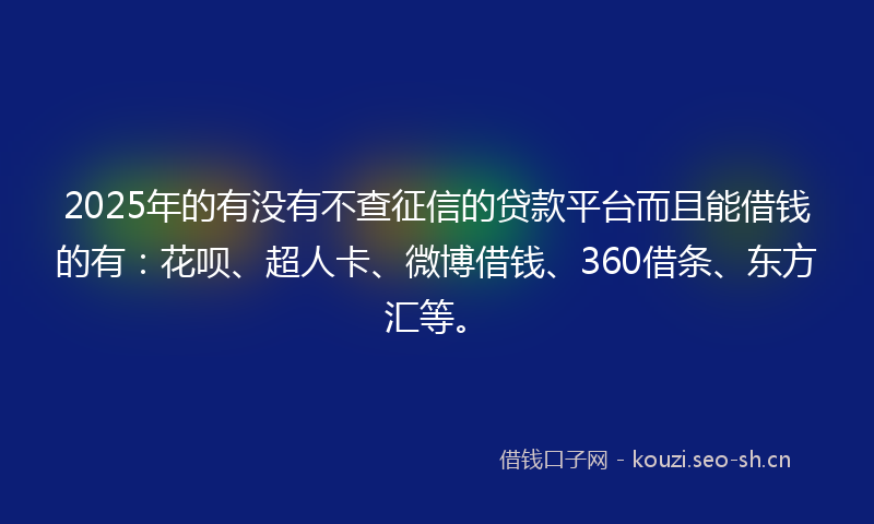 2025年的有没有不查征信的贷款平台而且能借钱的有：花呗、超人卡、微博借钱、360借条、东方汇等。