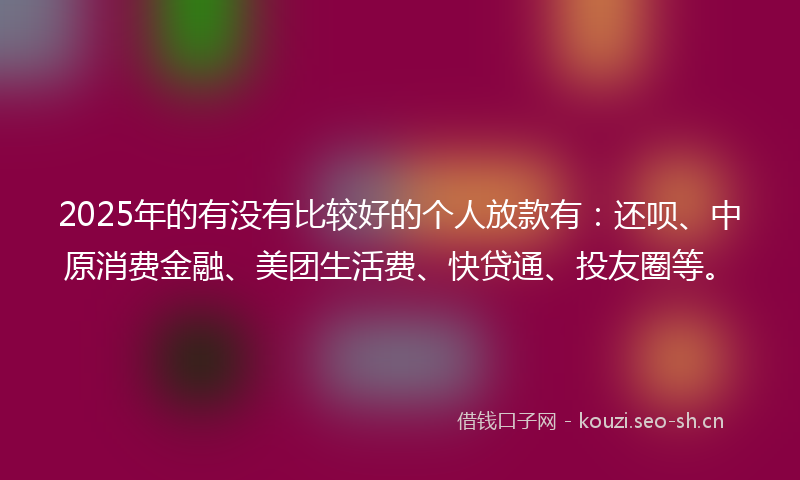 2025年的有没有比较好的个人放款有：还呗、中原消费金融、美团生活费、快贷通、投友圈等。