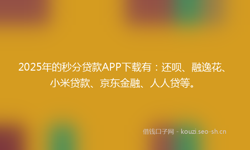 2025年的秒分贷款APP下载有：还呗、融逸花、小米贷款、京东金融、人人贷等。