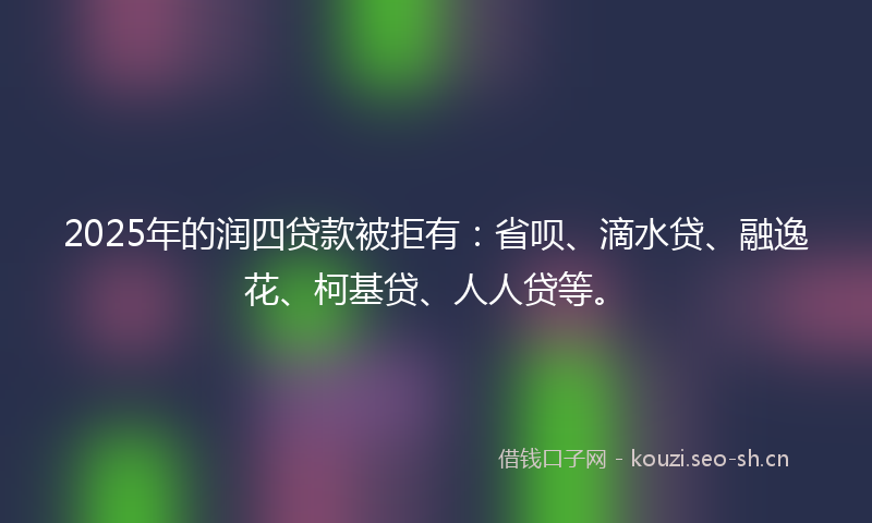 2025年的润四贷款被拒有：省呗、滴水贷、融逸花、柯基贷、人人贷等。