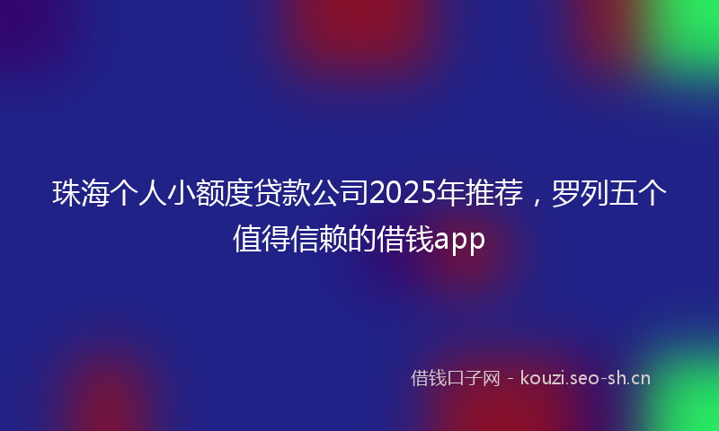 珠海个人小额度贷款公司2025年推荐，罗列五个值得信赖的借钱app