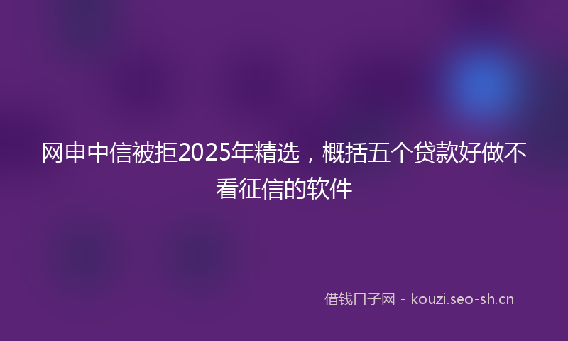 网申中信被拒2025年精选，概括五个贷款好做不看征信的软件