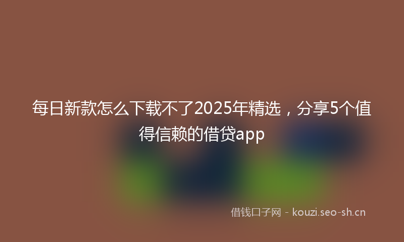 每日新款怎么下载不了2025年精选，分享5个值得信赖的借贷app