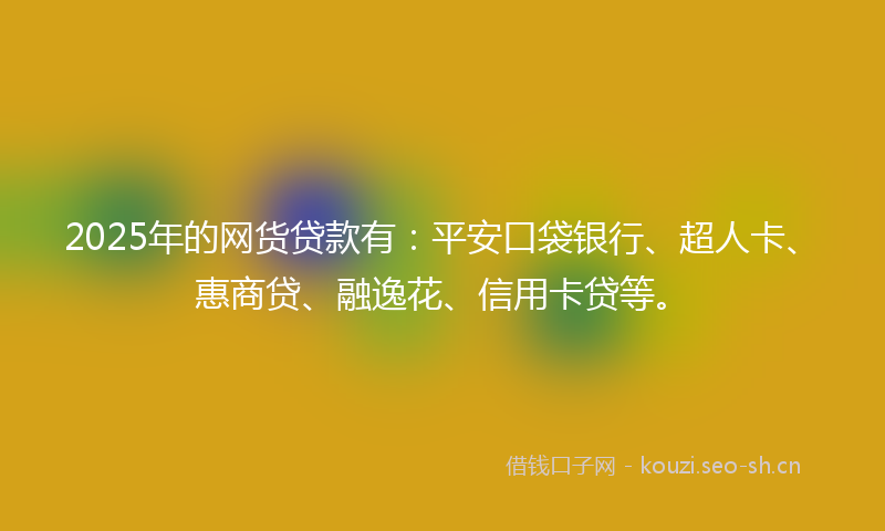 2025年的网货贷款有：平安口袋银行、超人卡、惠商贷、融逸花、信用卡贷等。