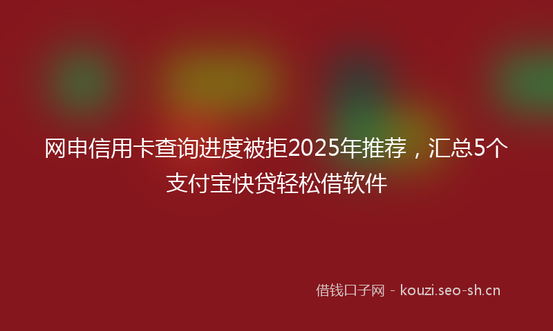网申信用卡查询进度被拒2025年推荐，汇总5个支付宝快贷轻松借软件