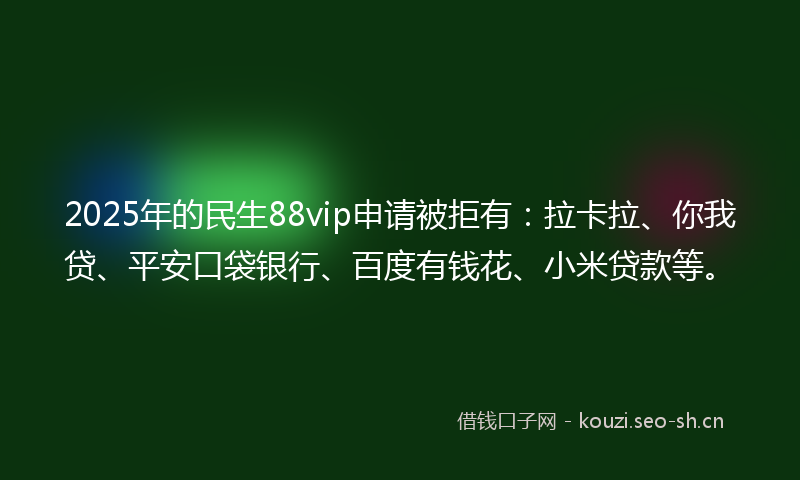 2025年的民生88vip申请被拒有：拉卡拉、你我贷、平安口袋银行、百度有钱花、小米贷款等。