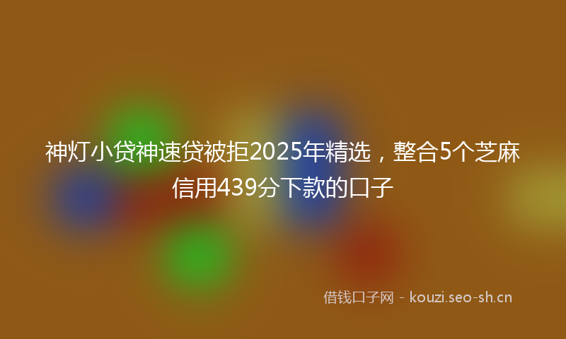神灯小贷神速贷被拒2025年精选，整合5个芝麻信用439分下款的口子