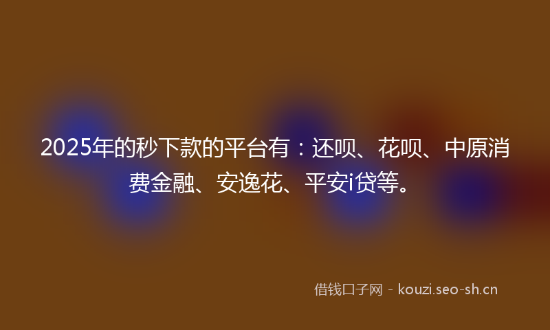 2025年的秒下款的平台有：还呗、花呗、中原消费金融、安逸花、平安i贷等。