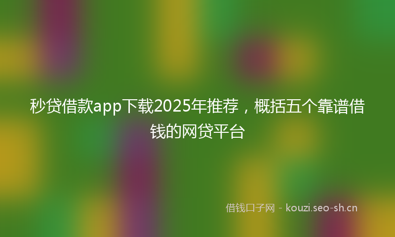 秒贷借款app下载2025年推荐，概括五个靠谱借钱的网贷平台