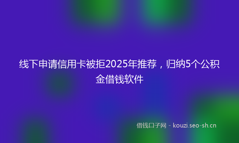 线下申请信用卡被拒2025年推荐，归纳5个公积金借钱软件