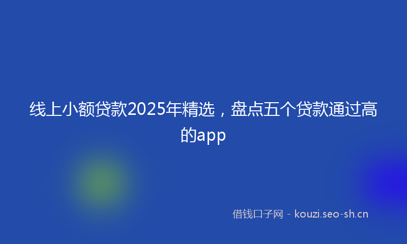 线上小额贷款2025年精选，盘点五个贷款通过高的app