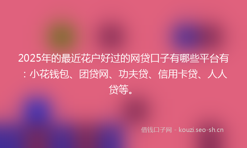 2025年的最近花户好过的网贷口子有哪些平台有：小花钱包、团贷网、功夫贷、信用卡贷、人人贷等。