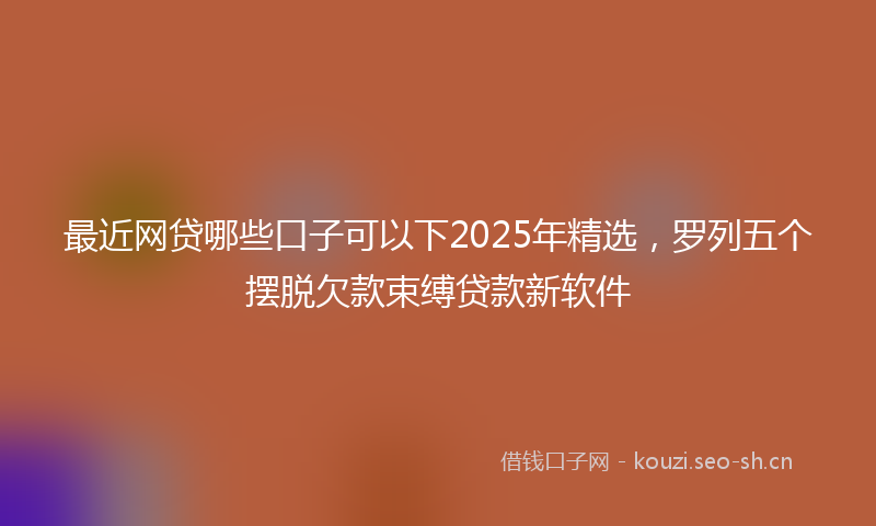 最近网贷哪些口子可以下2025年精选，罗列五个摆脱欠款束缚贷款新软件