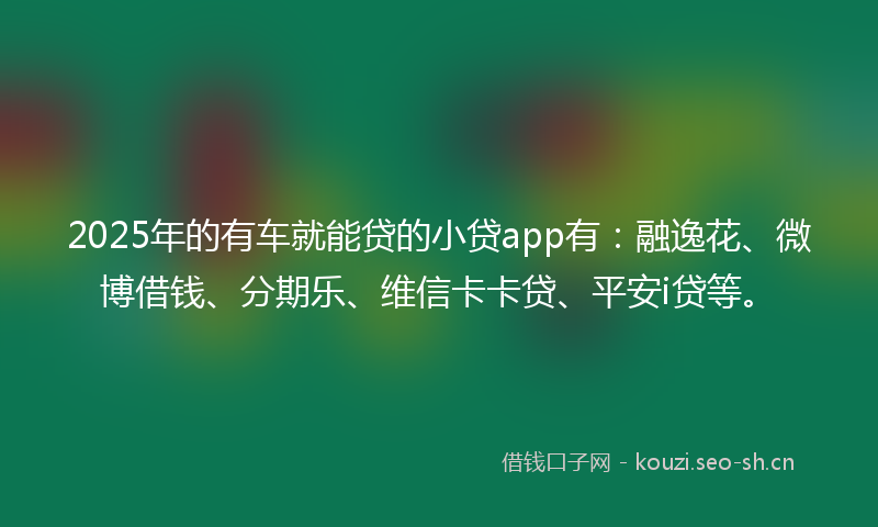 2025年的有车就能贷的小贷app有：融逸花、微博借钱、分期乐、维信卡卡贷、平安i贷等。
