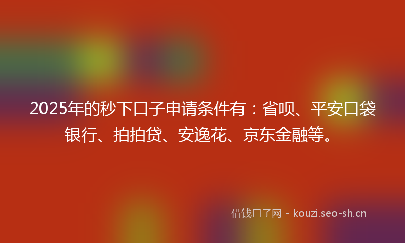 2025年的秒下口子申请条件有：省呗、平安口袋银行、拍拍贷、安逸花、京东金融等。