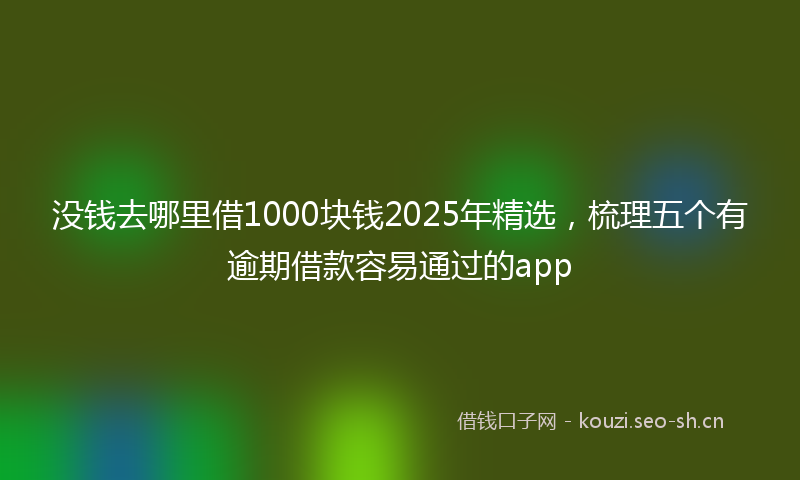 没钱去哪里借1000块钱2025年精选，梳理五个有逾期借款容易通过的app