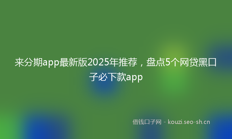 来分期app最新版2025年推荐，盘点5个网贷黑口子必下款app