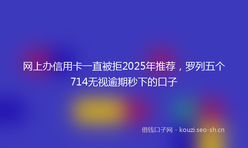 网上办信用卡一直被拒2025年推荐，罗列五个714无视逾期秒下的口子