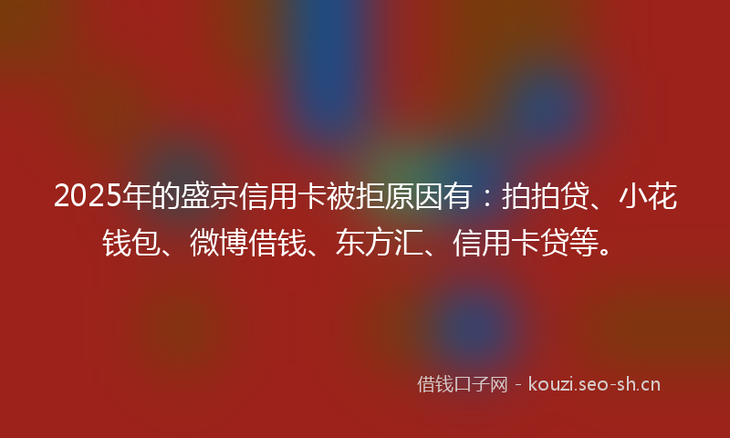 2025年的盛京信用卡被拒原因有：拍拍贷、小花钱包、微博借钱、东方汇、信用卡贷等。