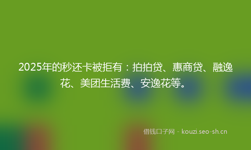 2025年的秒还卡被拒有：拍拍贷、惠商贷、融逸花、美团生活费、安逸花等。