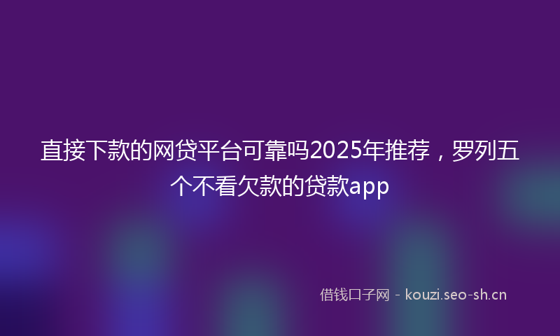 直接下款的网贷平台可靠吗2025年推荐，罗列五个不看欠款的贷款app