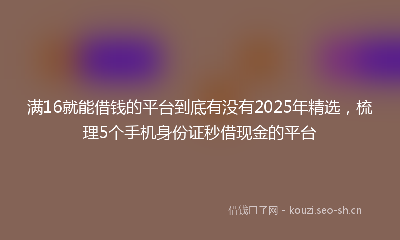 满16就能借钱的平台到底有没有2025年精选，梳理5个手机身份证秒借现金的平台