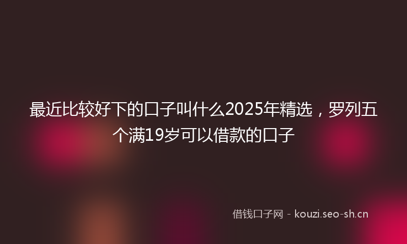最近比较好下的口子叫什么2025年精选，罗列五个满19岁可以借款的口子